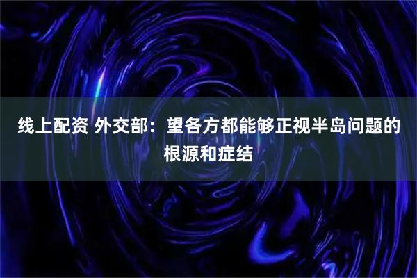 线上配资 外交部：望各方都能够正视半岛问题的根源和症结