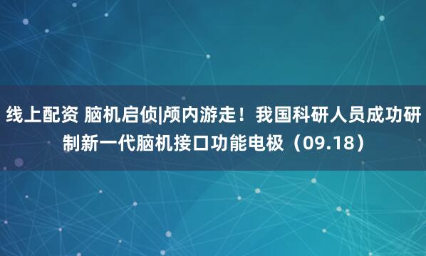 线上配资 脑机启侦|颅内游走！我国科研人员成功研制新一代脑机接口功能电极（09.18）
