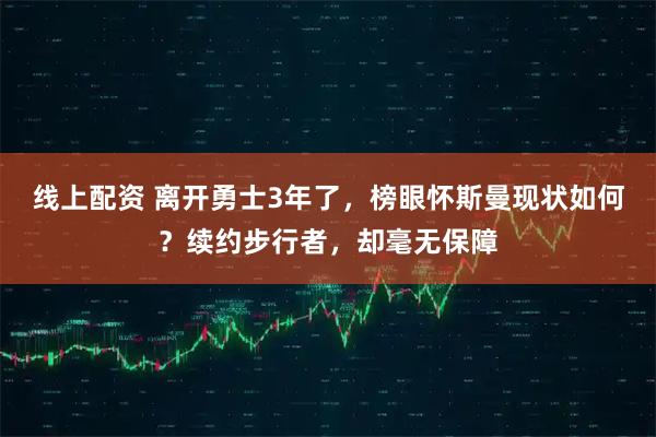 线上配资 离开勇士3年了，榜眼怀斯曼现状如何？续约步行者，却毫无保障