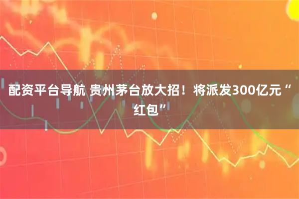 配资平台导航 贵州茅台放大招！将派发300亿元“红包”