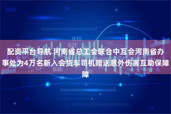配资平台导航 河南省总工会联合中互会河南省办事处为4万名新入会货车司机赠送意外伤害互助保障