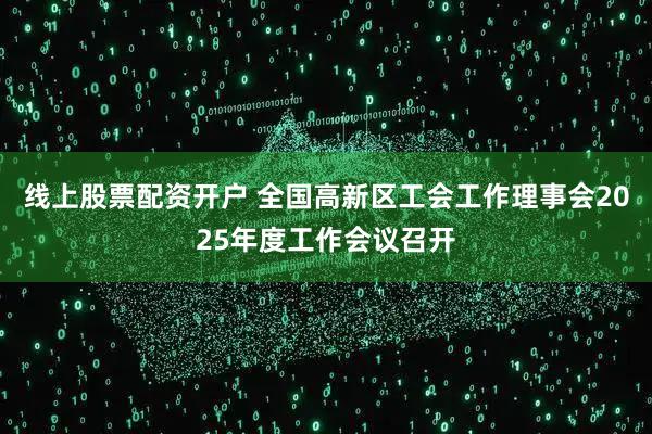 线上股票配资开户 全国高新区工会工作理事会2025年度工作会议召开
