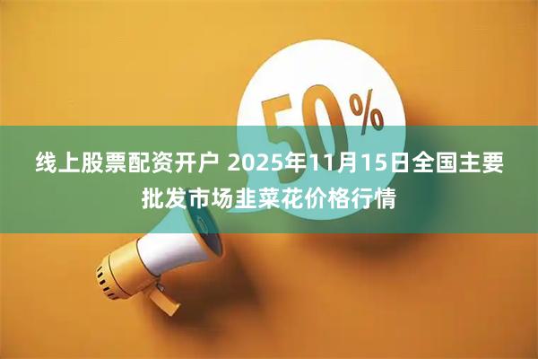 线上股票配资开户 2025年11月15日全国主要批发市场韭菜花价格行情