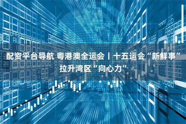 配资平台导航 粤港澳全运会丨十五运会“新鲜事”拉升湾区“向心力”