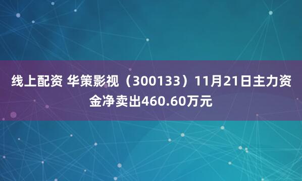 线上配资 华策影视（300133）11月21日主力资金净卖出460.60万元
