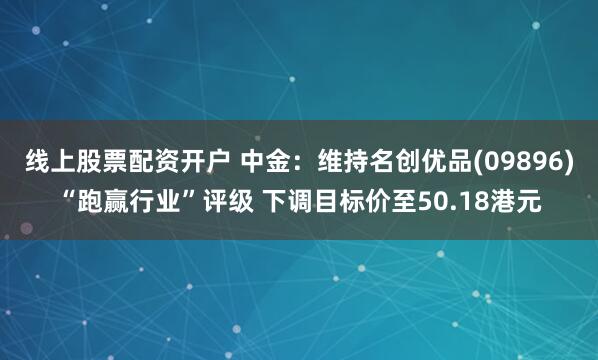 线上股票配资开户 中金：维持名创优品(09896)“跑赢行业”评级 下调目标价至50.18港元