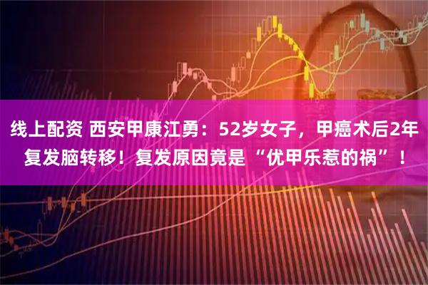 线上配资 西安甲康江勇：52岁女子，甲癌术后2年复发脑转移！复发原因竟是 “优甲乐惹的祸” ！