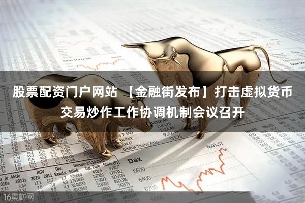股票配资门户网站 【金融街发布】打击虚拟货币交易炒作工作协调机制会议召开