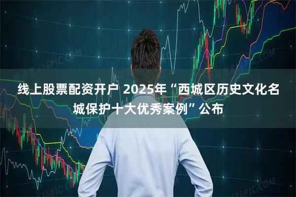 线上股票配资开户 2025年“西城区历史文化名城保护十大优秀案例”公布