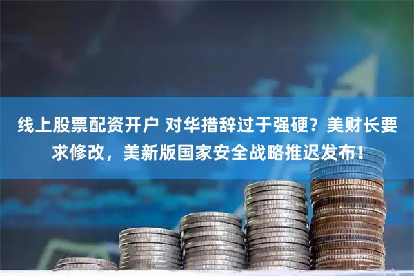 线上股票配资开户 对华措辞过于强硬？美财长要求修改，美新版国家安全战略推迟发布！