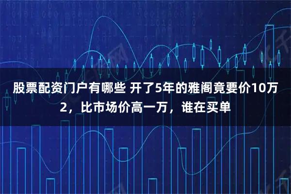 股票配资门户有哪些 开了5年的雅阁竟要价10万2，比市场价高一万，谁在买单