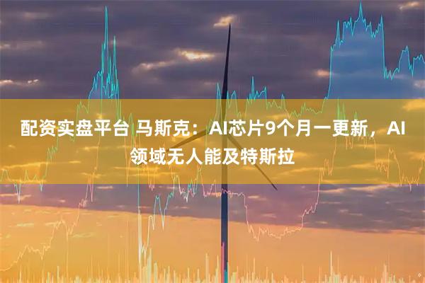 配资实盘平台 马斯克：AI芯片9个月一更新，AI领域无人能及特斯拉