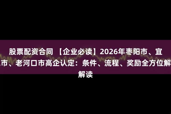 股票配资合同 【企业必读】2026年枣阳市、宜城市、老河口市高企认定：条件、流程、奖励全方位解读