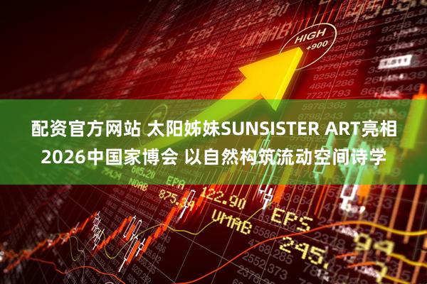 配资官方网站 太阳姊妹SUNSISTER ART亮相2026中国家博会 以自然构筑流动空间诗学