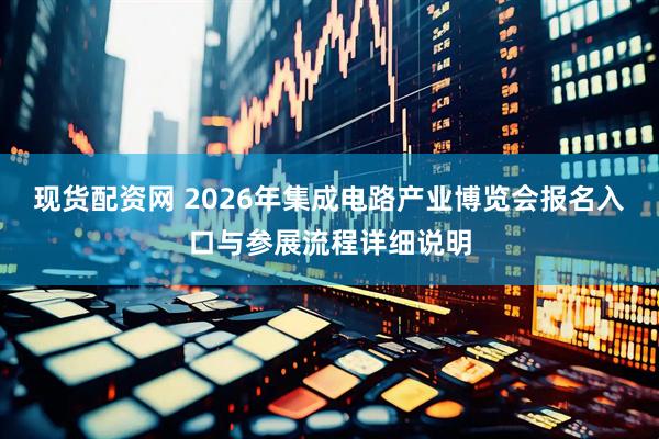 现货配资网 2026年集成电路产业博览会报名入口与参展流程详细说明
