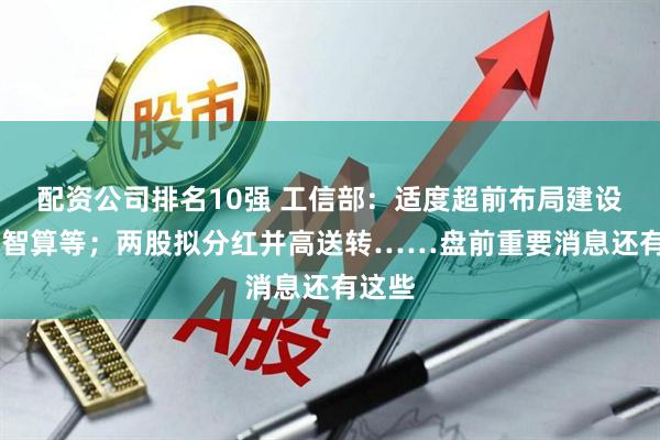 配资公司排名10强 工信部：适度超前布局建设5G、智算等；两股拟分红并高送转……盘前重要消息还有这些